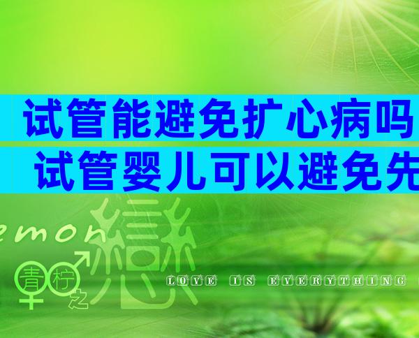 试管能避免扩心病吗 试管婴儿可以避免先天性心脏病吗